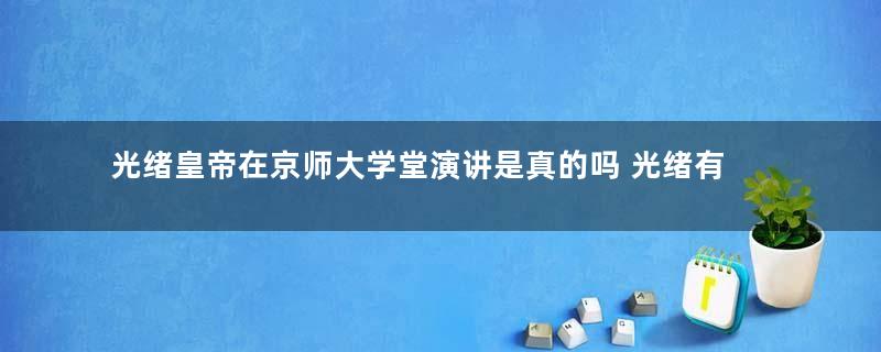 光绪皇帝在京师大学堂演讲是真的吗 光绪有没有做过这件事情